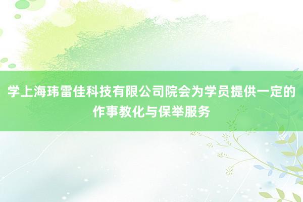 学上海玮雷佳科技有限公司院会为学员提供一定的作事教化与保举服务