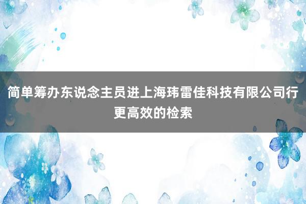 简单筹办东说念主员进上海玮雷佳科技有限公司行更高效的检索