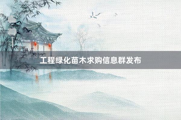 工程绿化苗木求购信息群发布