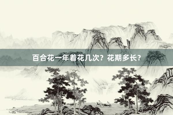 百合花一年着花几次？花期多长？