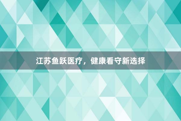 江苏鱼跃医疗，健康看守新选择