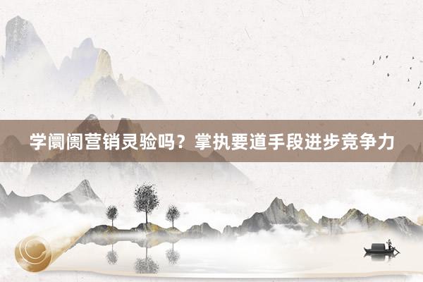 学阛阓营销灵验吗？掌执要道手段进步竞争力